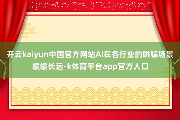 开云kaiyun中国官方网站Al在各行业的哄骗场景缓缓长远-k体育平台app官方人口