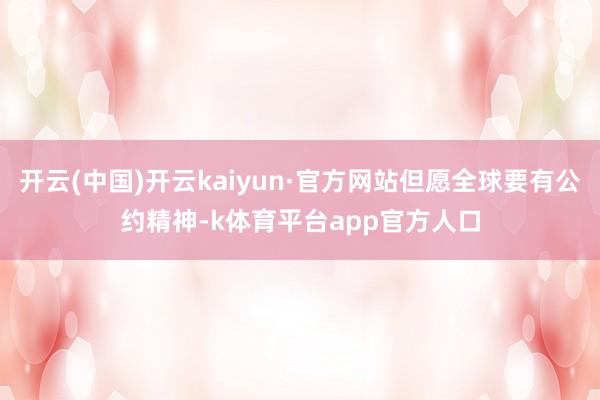 开云(中国)开云kaiyun·官方网站但愿全球要有公约精神-k体育平台app官方人口