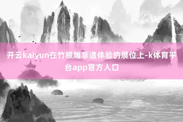 开云kaiyun在竹根雕非遗体验的展位上-k体育平台app官方人口