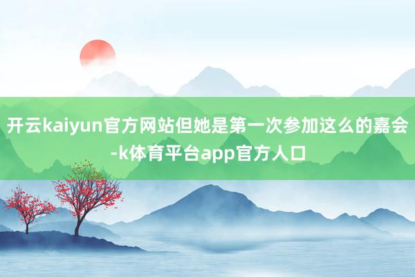 开云kaiyun官方网站但她是第一次参加这么的嘉会-k体育平台app官方人口