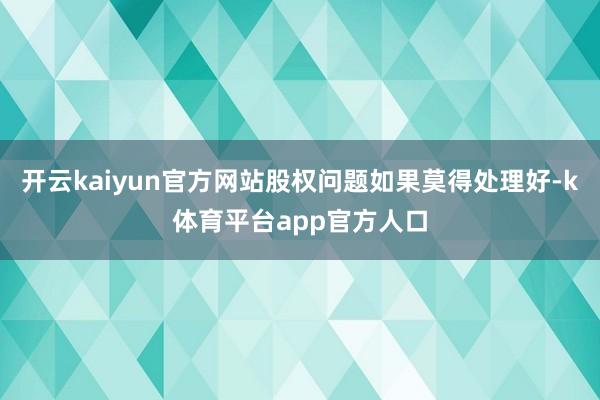 开云kaiyun官方网站股权问题如果莫得处理好-k体育平台app官方人口