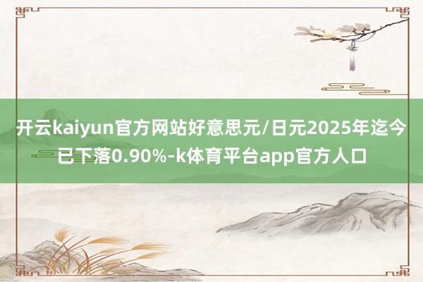 开云kaiyun官方网站　　好意思元/日元2025年迄今已下落0.90%-k体育平台app官方人口