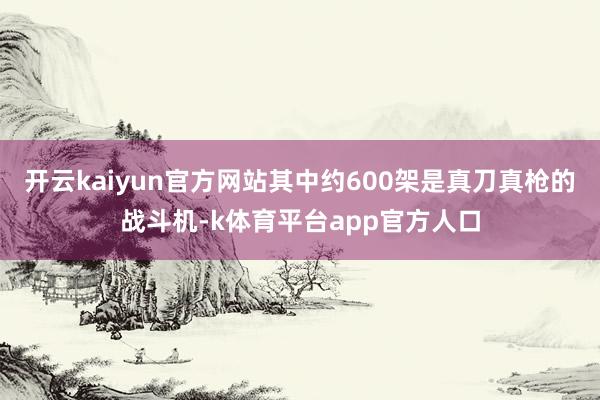 开云kaiyun官方网站其中约600架是真刀真枪的战斗机-k体育平台app官方人口