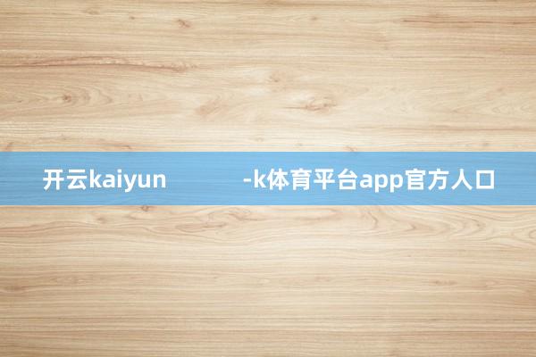 开云kaiyun -k体育平台app官方人口