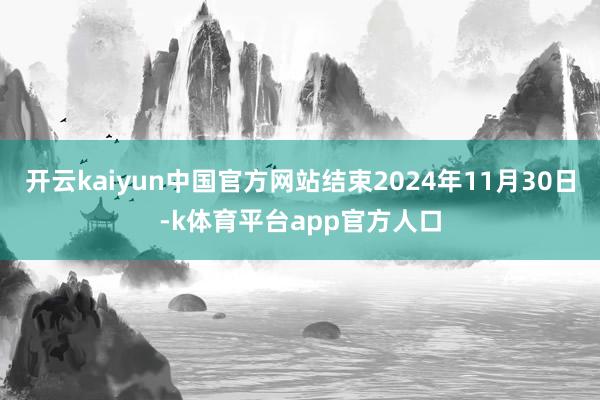 开云kaiyun中国官方网站结束2024年11月30日-k体育平台app官方人口