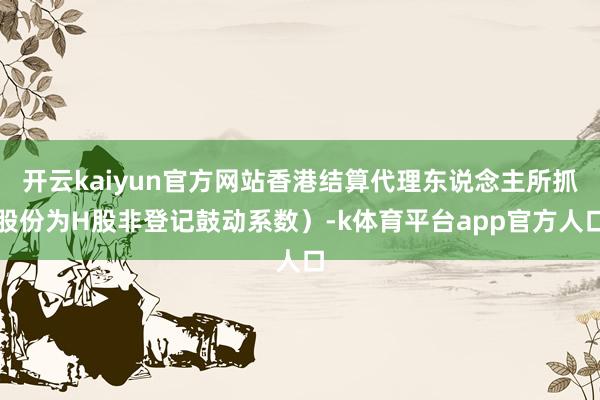 开云kaiyun官方网站香港结算代理东说念主所抓股份为H股非登记鼓动系数)-k体育平台app官方人口