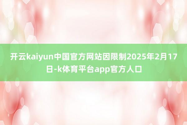 开云kaiyun中国官方网站因限制2025年2月17日-k体育平台app官方人口