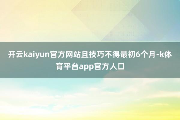 开云kaiyun官方网站且技巧不得最初6个月-k体育平台app官方人口
