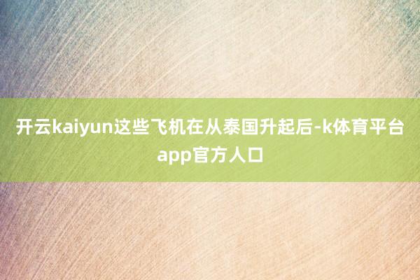 开云kaiyun这些飞机在从泰国升起后-k体育平台app官方人口