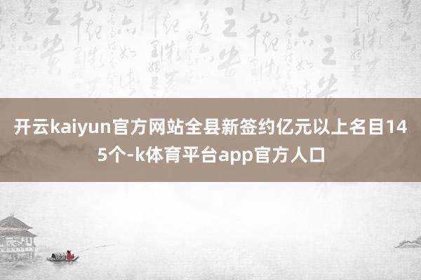 开云kaiyun官方网站全县新签约亿元以上名目145个-k体育平台app官方人口