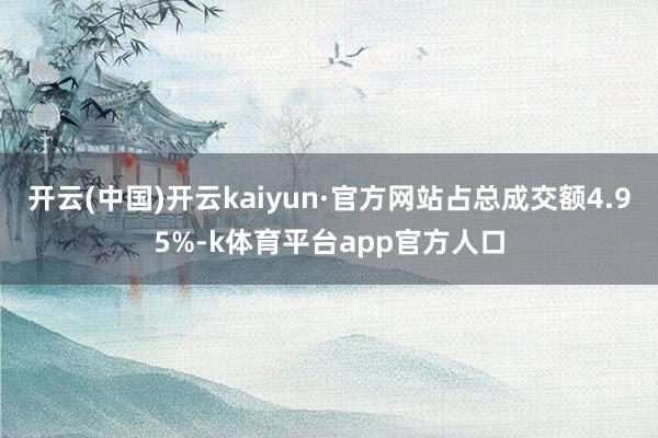 开云(中国)开云kaiyun·官方网站占总成交额4.95%-k体育平台app官方人口