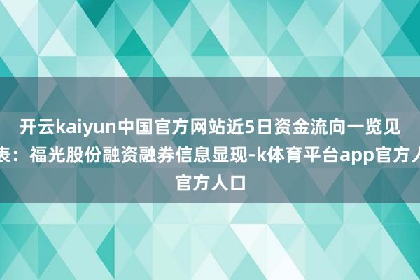 开云kaiyun中国官方网站近5日资金流向一览见下表：福光股份融资融券信息显现-k体育平台app官方人口