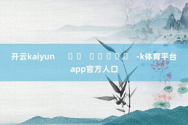 开云kaiyun      		  					  -k体育平台app官方人口