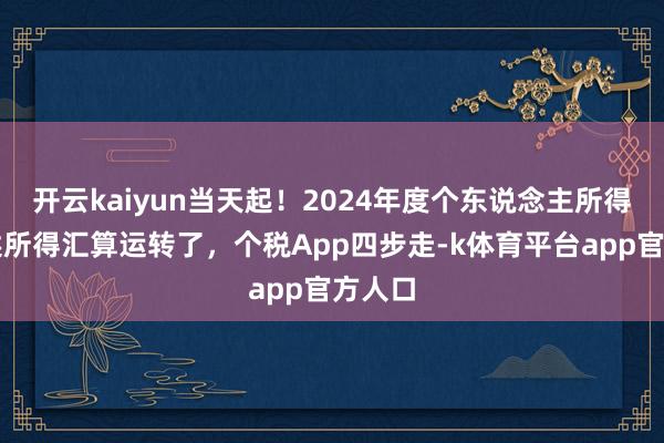 开云kaiyun当天起！2024年度个东说念主所得税概述所得汇算运转了，个税App四步走-k体育平台app官方人口