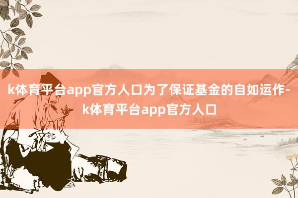 k体育平台app官方人口为了保证基金的自如运作-k体育平台app官方人口