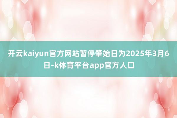 开云kaiyun官方网站暂停肇始日为2025年3月6日-k体育平台app官方人口