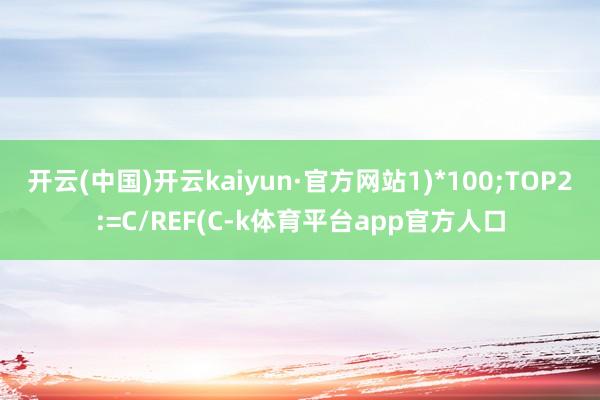 开云(中国)开云kaiyun·官方网站1)*100;TOP2:=C/REF(C-k体育平台app官方人口
