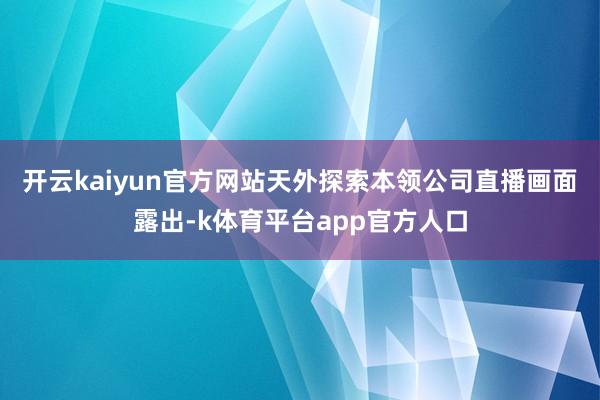 开云kaiyun官方网站　　天外探索本领公司直播画面露出-k体育平台app官方人口
