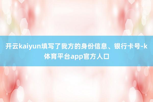 开云kaiyun填写了我方的身份信息、银行卡号-k体育平台app官方人口
