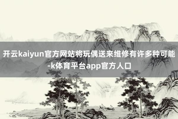 开云kaiyun官方网站将玩偶送来维修有许多种可能-k体育平台app官方人口