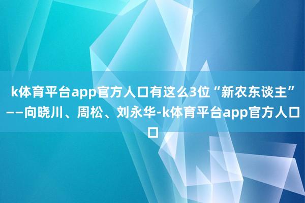 k体育平台app官方人口有这么3位“新农东谈主”——向晓川、周松、刘永华-k体育平台app官方人口