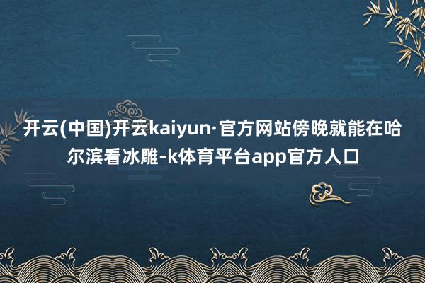 开云(中国)开云kaiyun·官方网站傍晚就能在哈尔滨看冰雕-k体育平台app官方人口