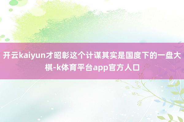 开云kaiyun才昭彰这个计谋其实是国度下的一盘大棋-k体育平台app官方人口