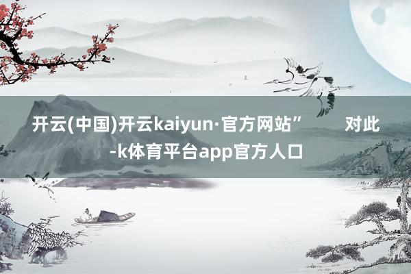 开云(中国)开云kaiyun·官方网站”        对此-k体育平台app官方人口