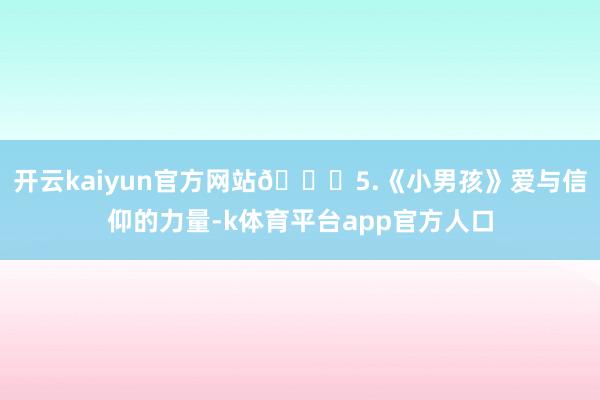 开云kaiyun官方网站👉5.《小男孩》爱与信仰的力量-k体育平台app官方人口