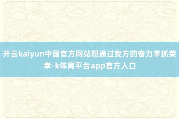 开云kaiyun中国官方网站想通过我方的奋力掌抓荣幸-k体育平台app官方人口