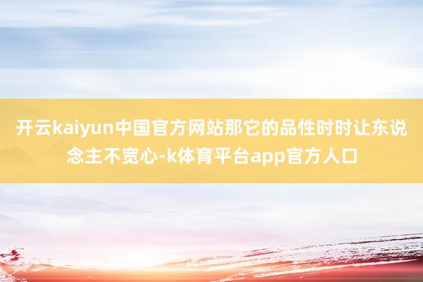 开云kaiyun中国官方网站那它的品性时时让东说念主不宽心-k体育平台app官方人口