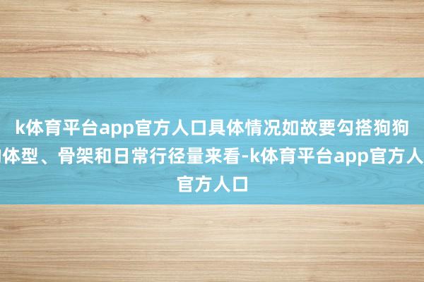 k体育平台app官方人口具体情况如故要勾搭狗狗的体型、骨架和日常行径量来看-k体育平台app官方人口