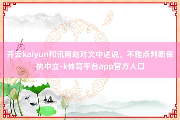 开云kaiyun和讯网站对文中述说、不雅点判断保执中立-k体育平台app官方人口
