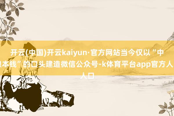 开云(中国)开云kaiyun·官方网站当今仅以“中粮本钱”的口头建造微信公众号-k体育平台app官方人口