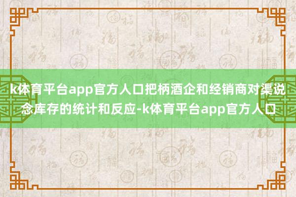 k体育平台app官方人口把柄酒企和经销商对渠说念库存的统计和反应-k体育平台app官方人口