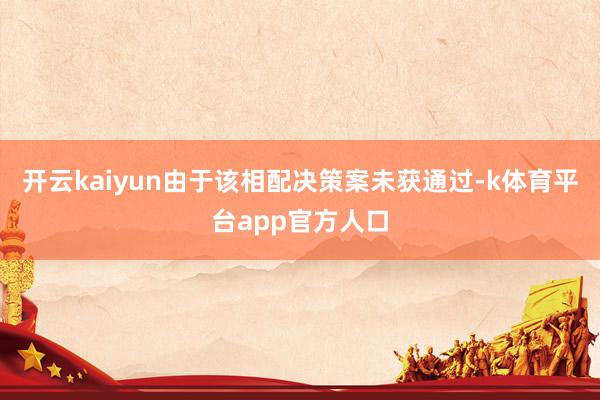 开云kaiyun由于该相配决策案未获通过-k体育平台app官方人口