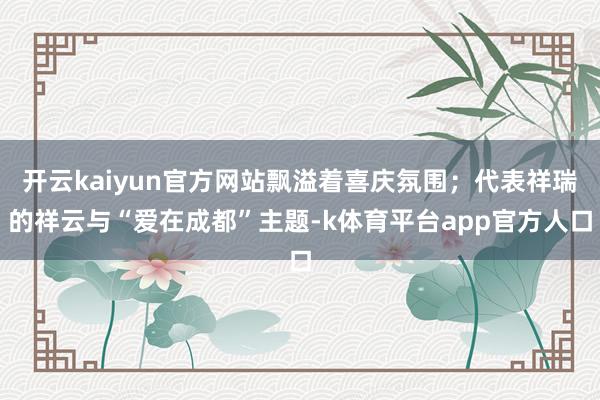 开云kaiyun官方网站飘溢着喜庆氛围；代表祥瑞的祥云与“爱在成都”主题-k体育平台app官方人口