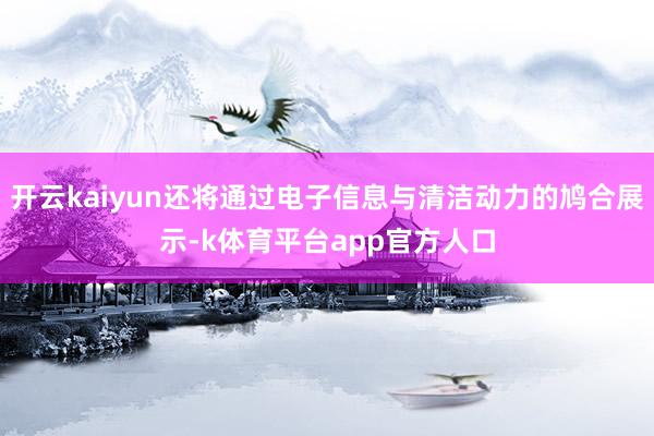 开云kaiyun还将通过电子信息与清洁动力的鸠合展示-k体育平台app官方人口