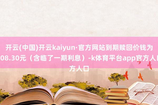 开云(中国)开云kaiyun·官方网站到期赎回价钱为108.30元（含临了一期利息）-k体育平台app官方人口