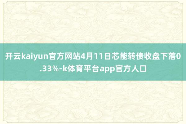 开云kaiyun官方网站4月11日芯能转债收盘下落0.33%-k体育平台app官方人口
