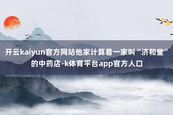 开云kaiyun官方网站他家计算着一家叫“济和堂”的中药店-k体育平台app官方人口