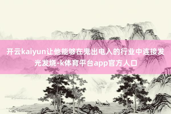 开云kaiyun让他能够在鬼出电入的行业中连接发光发烧-k体育平台app官方人口
