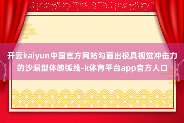 开云kaiyun中国官方网站勾画出极具视觉冲击力的沙漏型体魄弧线-k体育平台app官方人口