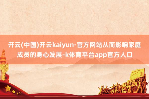开云(中国)开云kaiyun·官方网站从而影响家庭成员的身心发展-k体育平台app官方人口