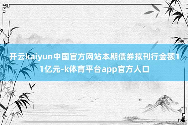 开云kaiyun中国官方网站　　本期债券拟刊行金额11亿元-k体育平台app官方人口