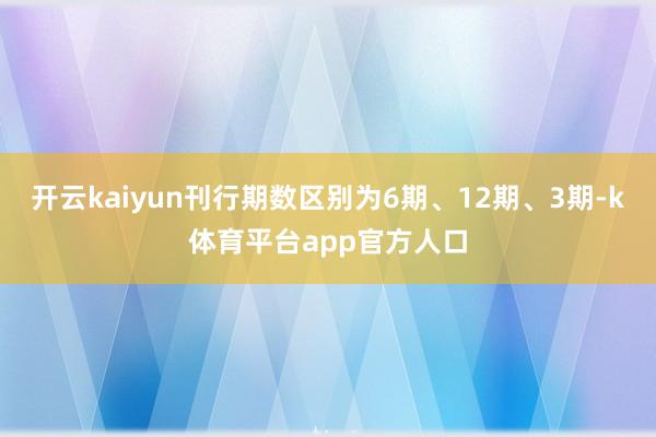开云kaiyun刊行期数区别为6期、12期、3期-k体育平台app官方人口
