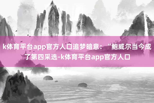 k体育平台app官方人口追梦暗意：“鲍威尔当今成了第四采选-k体育平台app官方人口