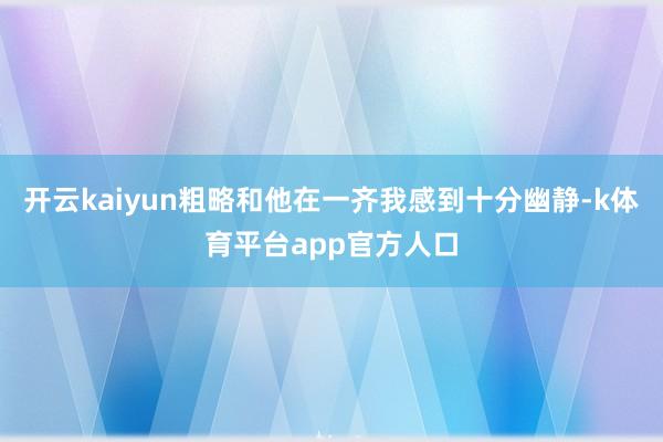 开云kaiyun粗略和他在一齐我感到十分幽静-k体育平台app官方人口