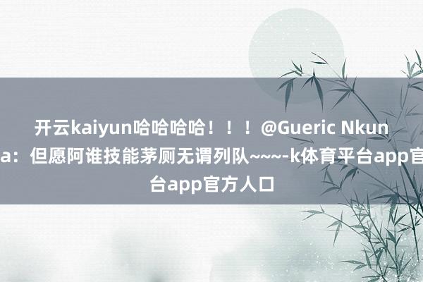 开云kaiyun哈哈哈哈！！！@Gueric Nkunzimana：但愿阿谁技能茅厕无谓列队~~~-k体育平台app官方人口