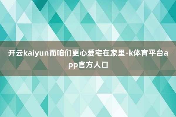 开云kaiyun而咱们更心爱宅在家里-k体育平台app官方人口